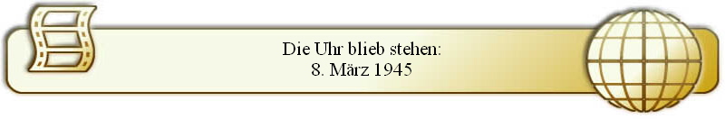 Die Uhr blieb stehen:
8. März 1945