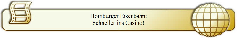 Homburger Eisenbahn:
Schneller ins Casino!
