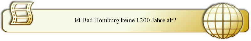 Ist Bad Homburg keine 1200 Jahre alt?