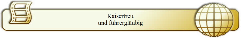 Kaisertreu
und f�hrergl�ubig
