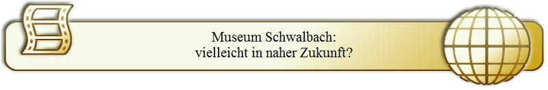 Museum Schwalbach:
vielleicht in naher Zukunft?