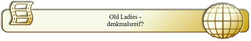 Old Ladies -
denkmalsreif?